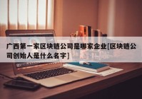 广西第一家区块链公司是哪家企业[区块链公司创始人是什么名字]