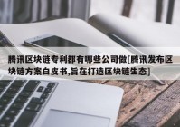 腾讯区块链专利都有哪些公司做[腾讯发布区块链方案白皮书,旨在打造区块链生态]