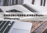 区块链运输公司有哪些[区块链运营qukuailianyunying]