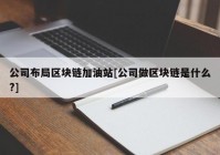 公司布局区块链加油站[公司做区块链是什么?]