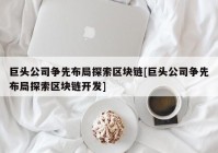 巨头公司争先布局探索区块链[巨头公司争先布局探索区块链开发]