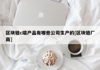 区块链c端产品有哪些公司生产的[区块链厂商]