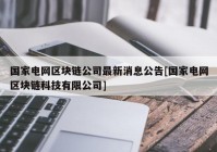 国家电网区块链公司最新消息公告[国家电网区块链科技有限公司]