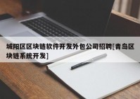 城阳区区块链软件开发外包公司招聘[青岛区块链系统开发]