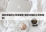 搞区块链的公司有哪些[搞区块链的公司有哪些]