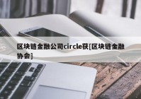 区块链金融公司circle获[区块链金融协会]