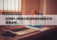 区块链4.0研发公司[区块链40研发公司是国企吗]