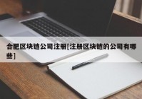 合肥区块链公司注册[注册区块链的公司有哪些]