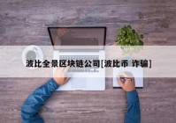 波比全景区块链公司[波比币 诈骗]