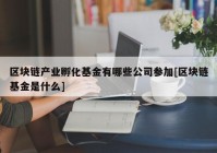 区块链产业孵化基金有哪些公司参加[区块链基金是什么]