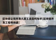 区块链公司开发人员工资高吗知乎[区块链开发工程师待遇]