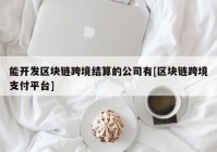 能开发区块链跨境结算的公司有[区块链跨境支付平台]