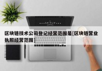 区块链技术公司登记经营范围是[区块链营业执照经营范围]