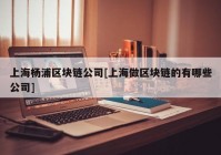 上海杨浦区块链公司[上海做区块链的有哪些公司]