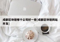 成都区块链哪个公司好一些[成都区块链网站开发]