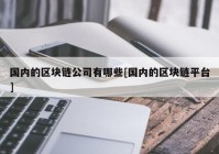 国内的区块链公司有哪些[国内的区块链平台]