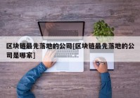 区块链最先落地的公司[区块链最先落地的公司是哪家]