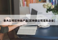 各大公司区块链产品[区块链公司龙头企业]