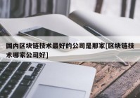 国内区块链技术最好的公司是那家[区块链技术哪家公司好]