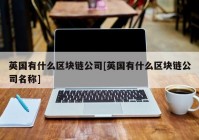 英国有什么区块链公司[英国有什么区块链公司名称]