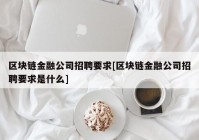 区块链金融公司招聘要求[区块链金融公司招聘要求是什么]