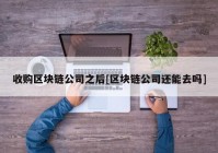 收购区块链公司之后[区块链公司还能去吗]