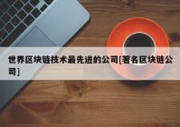 世界区块链技术最先进的公司[著名区块链公司]