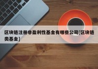 区块链注册非盈利性基金有哪些公司[区块链类基金]