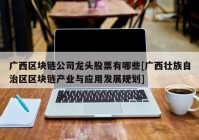 广西区块链公司龙头股票有哪些[广西壮族自治区区块链产业与应用发展规划]