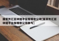 国家外汇区块链平台有哪些公司[国家外汇区块链平台有哪些公司参与]