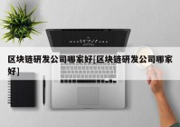 区块链研发公司哪家好[区块链研发公司哪家好]