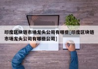 印度区块链市场龙头公司有哪些[印度区块链市场龙头公司有哪些公司]