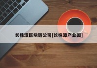 长株潭区块链公司[长株潭产业园]