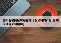 赣州互联网区块链包括什么公司的产品[赣州区块链公司招聘]